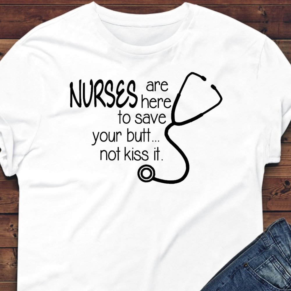 NURSES ARE HERE TO SAVE YOUR BUTT NOT KISS IT